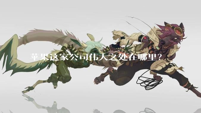 苹果这家公司伟大之处在哪里？