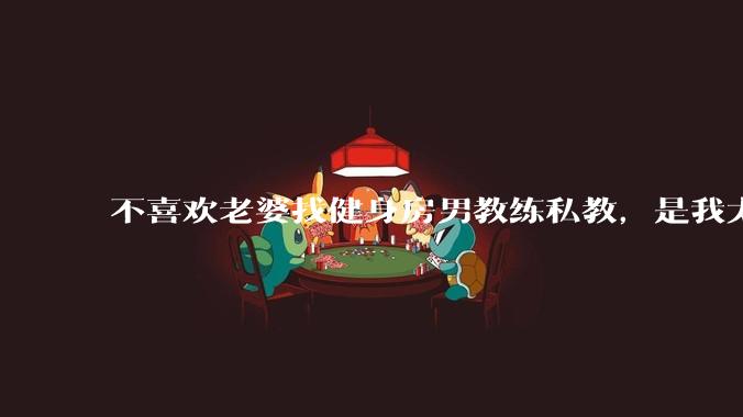 不喜欢老婆找健身房男教练私教，是我太狭隘了吗？