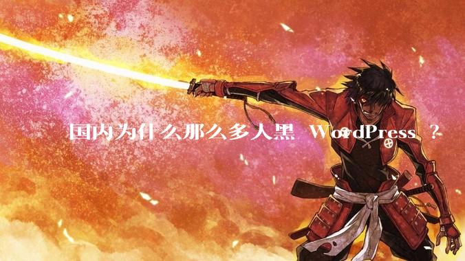 国内为什么那么多人黑 WordPress ？