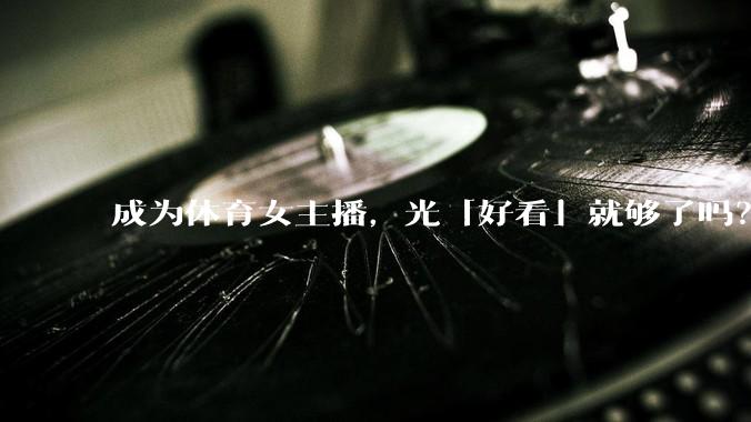 成为体育女主播，光「好看」就够了吗？