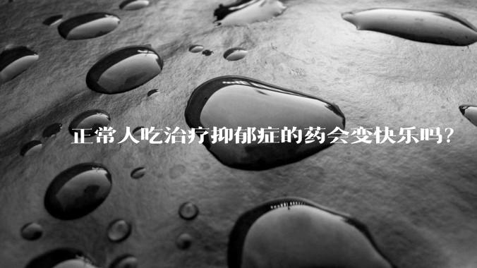 正常人吃治疗抑郁症的药会变快乐吗？
