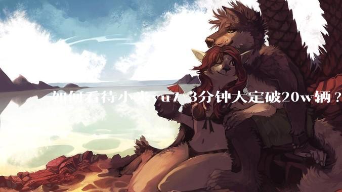 如何看待小米yu7 3分钟大定破20w辆?