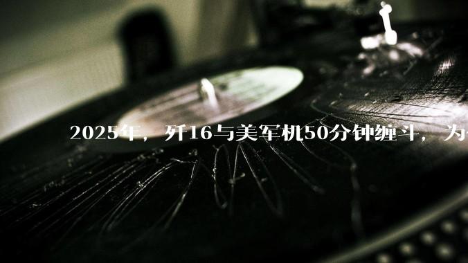 2025年，歼16与美军机50分钟缠斗，为什么知乎上没有任何消息？