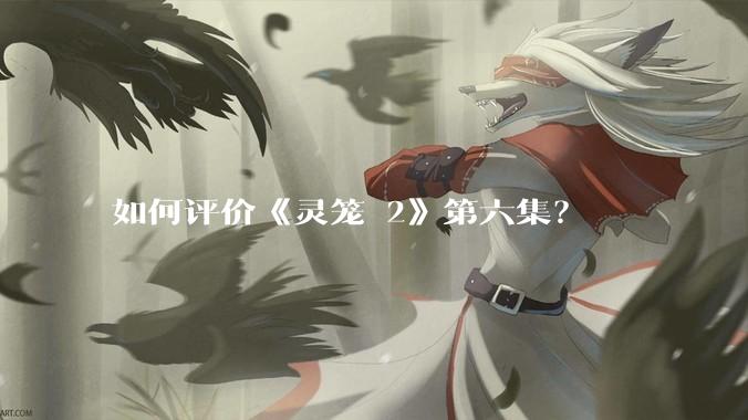 如何评价《灵笼 2》第六集？