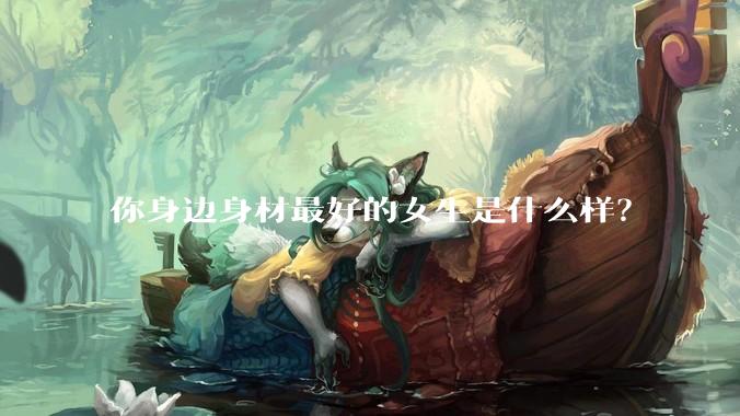 你身边身材最好的女生是什么样？