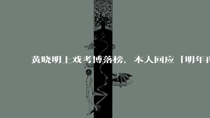 黄晓明上戏考博落榜，本人回应「明年再战」，怎样看明星对高学历的追求？上戏博士有多难考？