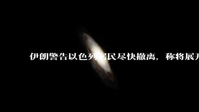 伊朗警告以色列居民尽快撤离，称将展开真正惩罚性打击，伊朗还有哪些底牌？以伊冲突会演变为中东全面战争吗？